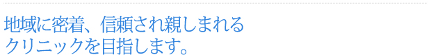 地域に密着、信頼され親しまれるクリニックを目指します。